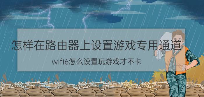 怎样在路由器上设置游戏专用通道 wifi6怎么设置玩游戏才不卡？